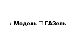  › Модель ­ ГАЗель